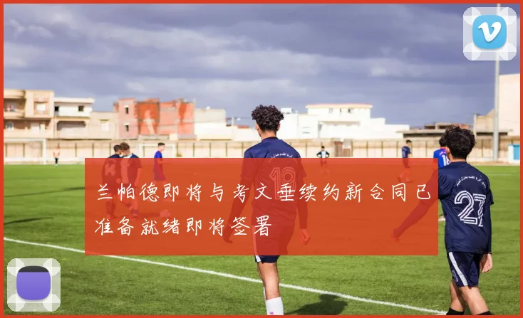兰帕德即将与考文垂续约新合同已准备就绪即将签署