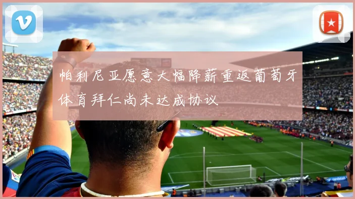 帕利尼亚愿意大幅降薪重返葡萄牙体育拜仁尚未达成协议