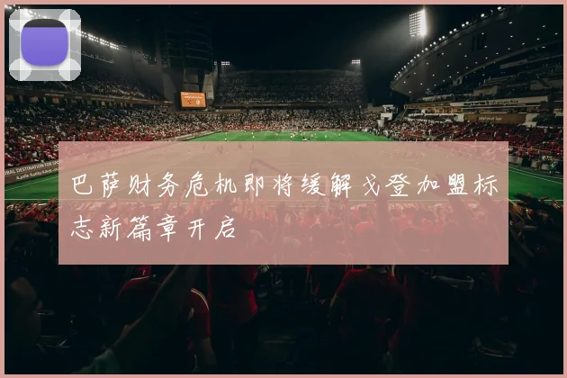 巴萨财务危机即将缓解戈登加盟标志新篇章开启