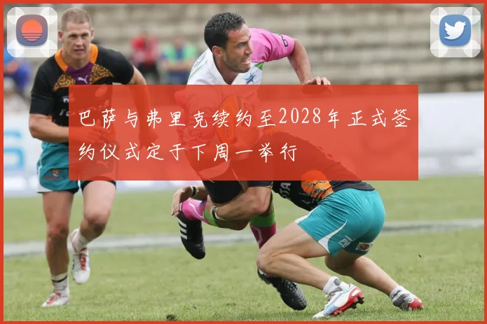 巴萨与弗里克续约至2028年正式签约仪式定于下周一举行