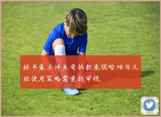 林书豪点评米奇执教表现哈珀与文班使用策略需重新审视