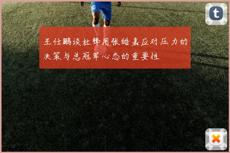 王仕鹏谈杜锋用张皓嘉应对压力的决策与总冠军心态的重要性