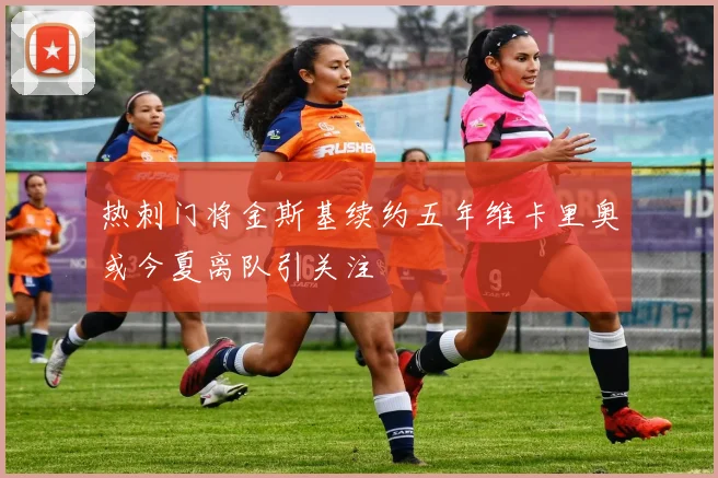 热刺门将金斯基续约五年维卡里奥或今夏离队引关注