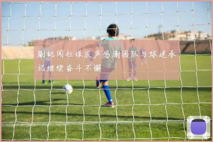 蒯纪闻社媒发声感谢团队与球迷承诺继续奋斗不懈