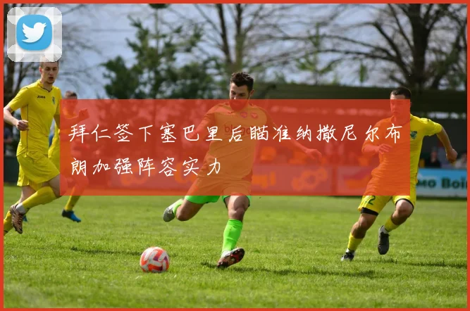 拜仁签下塞巴里后瞄准纳撒尼尔布朗加强阵容实力