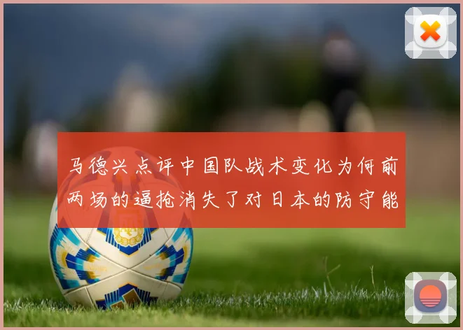 马德兴点评中国队战术变化为何前两场的逼抢消失了对日本的防守能否奏效