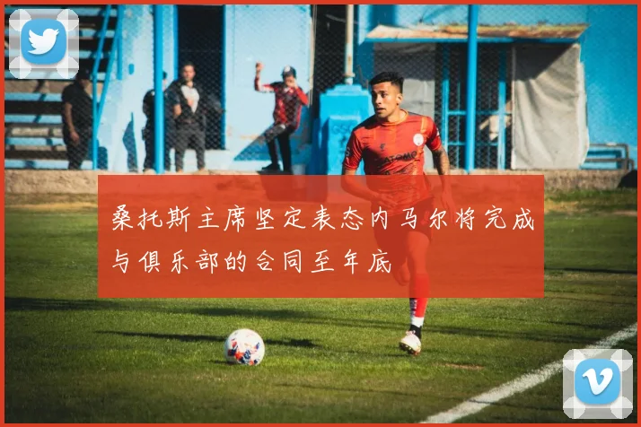 桑托斯主席坚定表态内马尔将完成与俱乐部的合同至年底