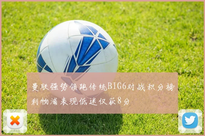 曼联强势领跑传统BIG6对战积分榜利物浦表现低迷仅获8分