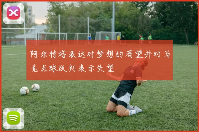 阿尔特塔表达对梦想的渴望并对马竞点球改判表示失望