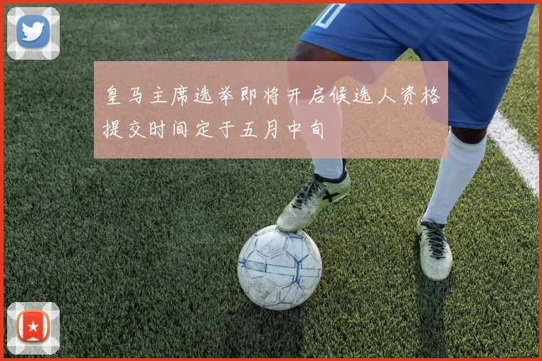 皇马主席选举即将开启候选人资格提交时间定于五月中旬