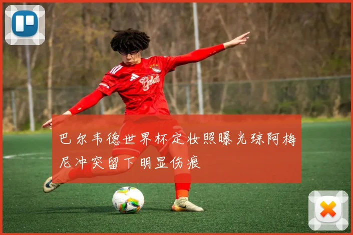 巴尔韦德世界杯定妆照曝光琼阿梅尼冲突留下明显伤痕